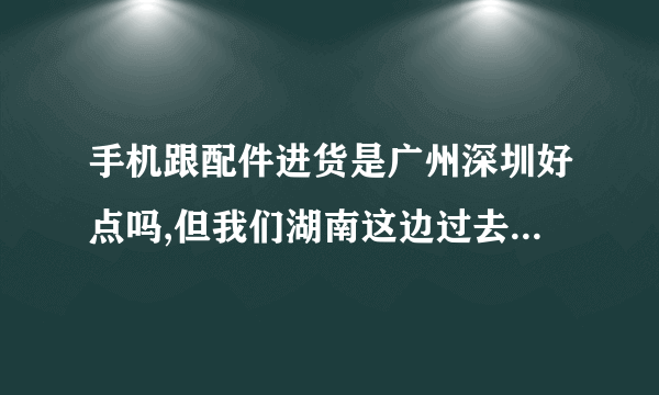 手机跟配件进货是广州深圳好点吗,但我们湖南这边过去也太麻烦了,是否有哪里批发手机配件方便。