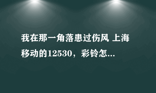 我在那一角落患过伤风 上海移动的12530，彩铃怎么能找到？