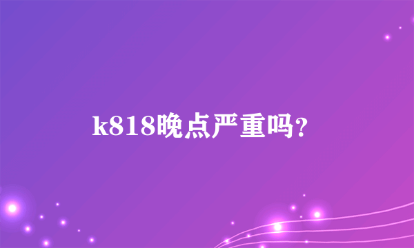 k818晚点严重吗？