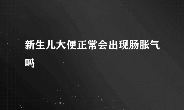 新生儿大便正常会出现肠胀气吗