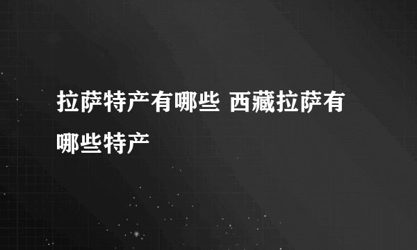 拉萨特产有哪些 西藏拉萨有哪些特产