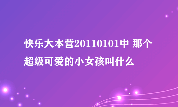 快乐大本营20110101中 那个超级可爱的小女孩叫什么