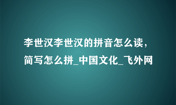 李世汉李世汉的拼音怎么读，简写怎么拼_中国文化_飞外网