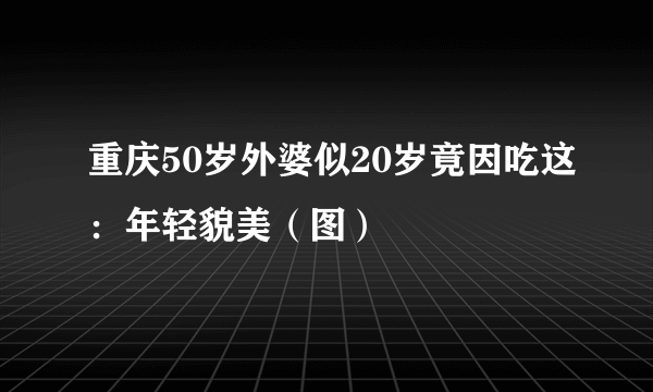 重庆50岁外婆似20岁竟因吃这：年轻貌美（图）