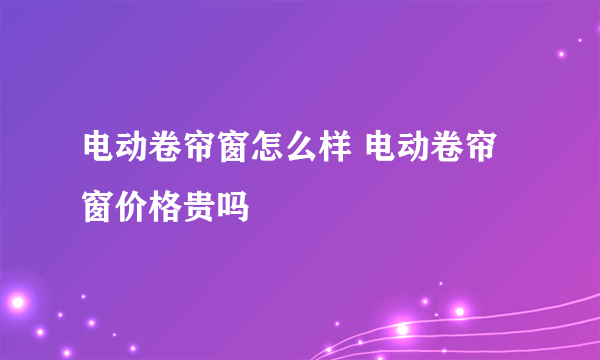 电动卷帘窗怎么样 电动卷帘窗价格贵吗