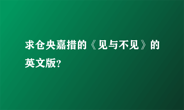 求仓央嘉措的《见与不见》的英文版？