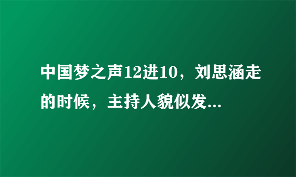 中国梦之声12进10，刘思涵走的时候，主持人貌似发脾气，而且甩耳机，什么情况？求内幕~~~