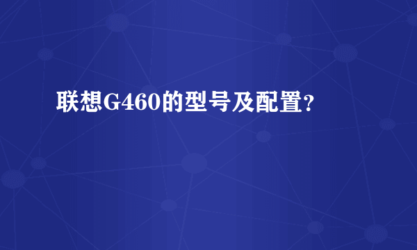 联想G460的型号及配置？