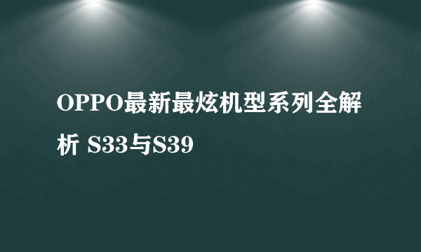 OPPO最新最炫机型系列全解析 S33与S39