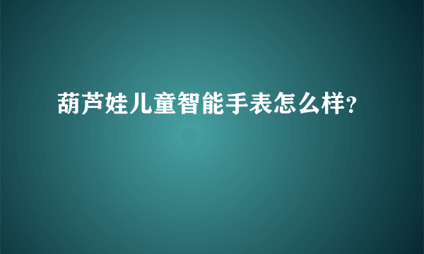 葫芦娃儿童智能手表怎么样？