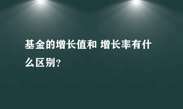 基金的增长值和 增长率有什么区别？