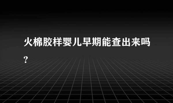 火棉胶样婴儿早期能查出来吗？