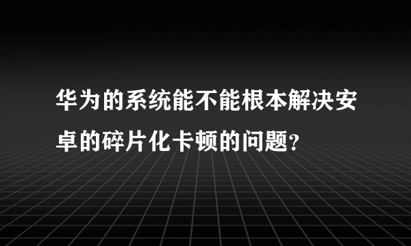 华为的系统能不能根本解决安卓的碎片化卡顿的问题？