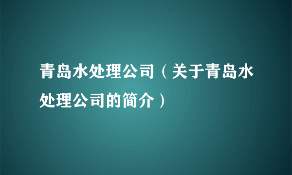 青岛水处理公司（关于青岛水处理公司的简介）