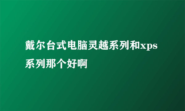 戴尔台式电脑灵越系列和xps系列那个好啊