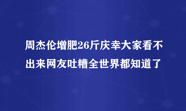 周杰伦增肥26斤庆幸大家看不出来网友吐糟全世界都知道了