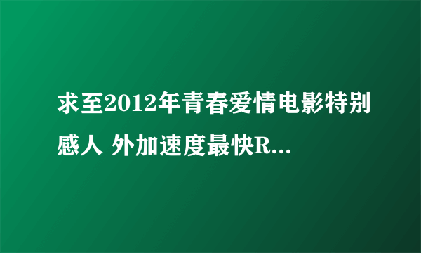 求至2012年青春爱情电影特别感人 外加速度最快RMVB下载地址 多来几部！