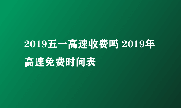 2019五一高速收费吗 2019年高速免费时间表