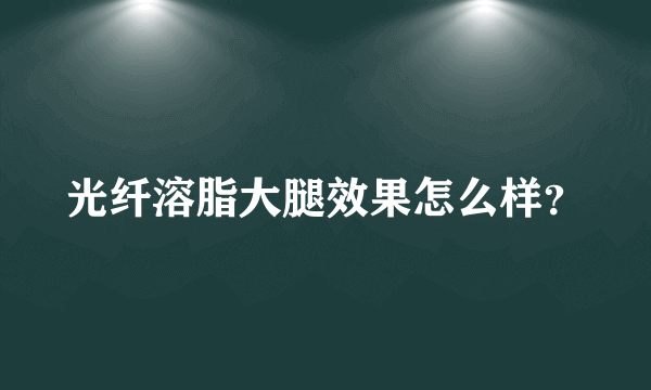 光纤溶脂大腿效果怎么样？