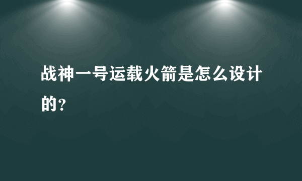 战神一号运载火箭是怎么设计的？