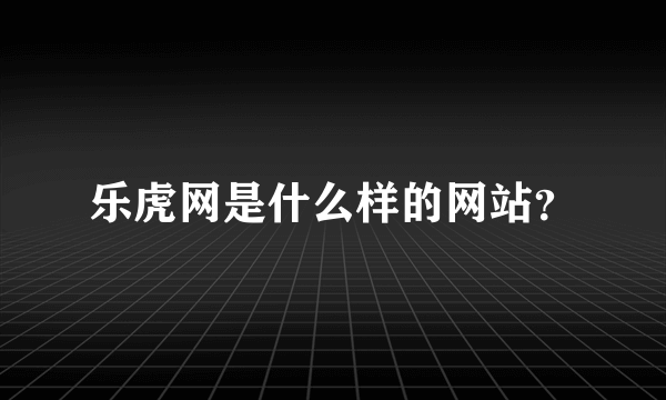 乐虎网是什么样的网站？