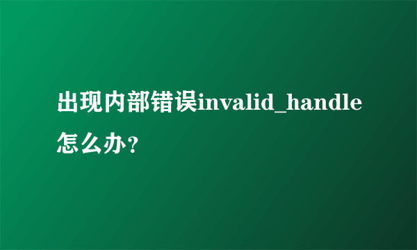 出现内部错误invalid_handle怎么办？