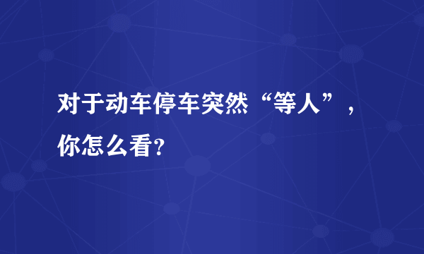 对于动车停车突然“等人”，你怎么看？