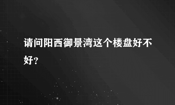 请问阳西御景湾这个楼盘好不好？