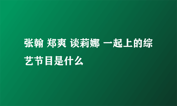 张翰 郑爽 谈莉娜 一起上的综艺节目是什么