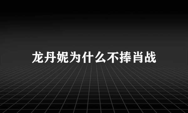 龙丹妮为什么不捧肖战