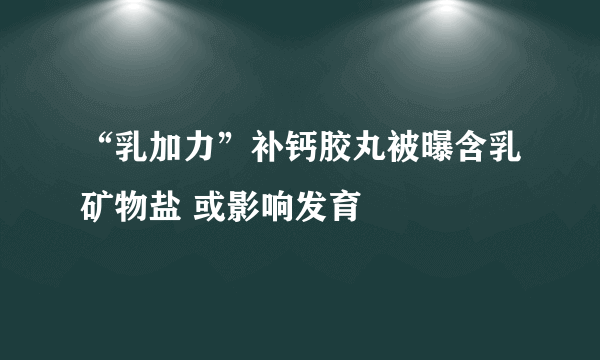 “乳加力”补钙胶丸被曝含乳矿物盐 或影响发育