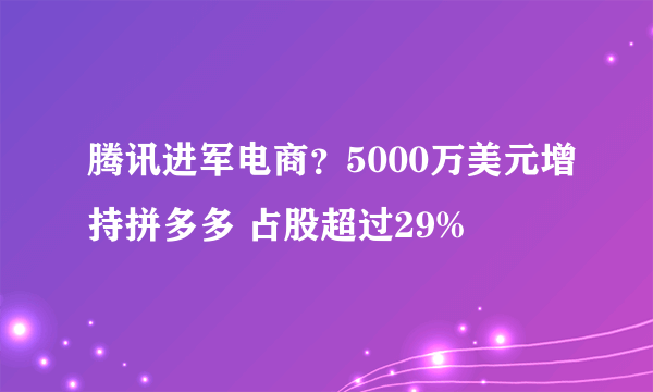 腾讯进军电商？5000万美元增持拼多多 占股超过29%