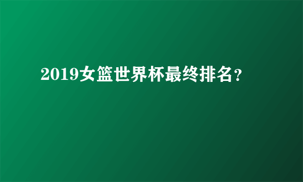 2019女篮世界杯最终排名？