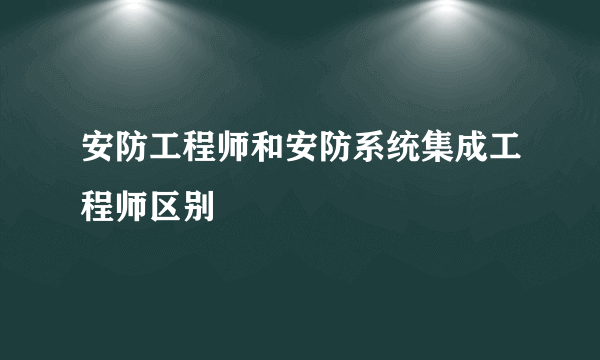 安防工程师和安防系统集成工程师区别