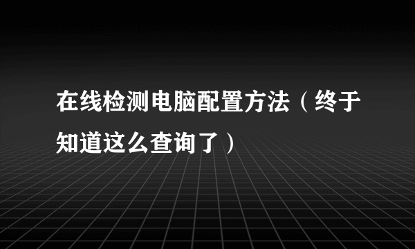 在线检测电脑配置方法（终于知道这么查询了）