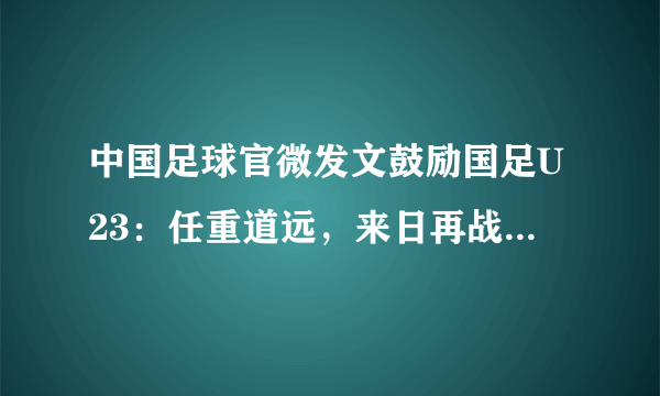 中国足球官微发文鼓励国足U23：任重道远，来日再战。对此你怎么看？