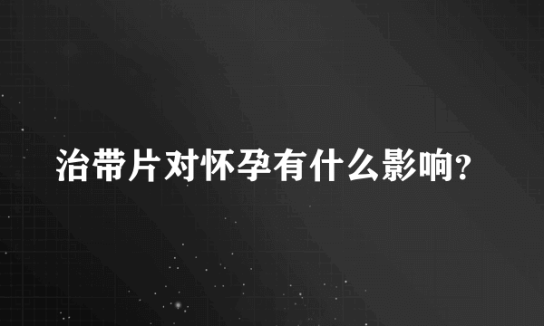 治带片对怀孕有什么影响？