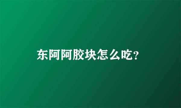 东阿阿胶块怎么吃？