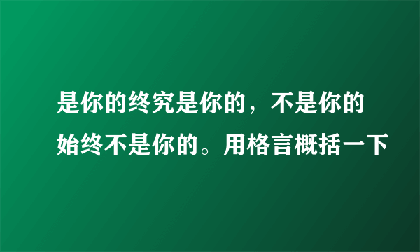 是你的终究是你的，不是你的始终不是你的。用格言概括一下