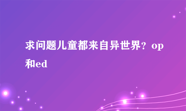 求问题儿童都来自异世界？op和ed