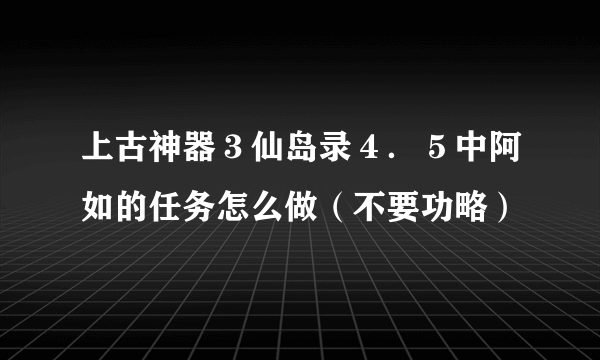 上古神器３仙岛录４．５中阿如的任务怎么做（不要功略）