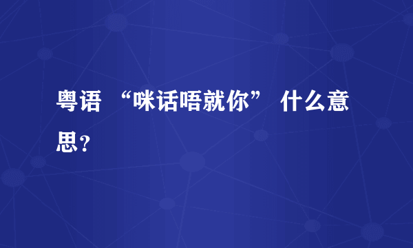 粤语 “咪话唔就你” 什么意思？