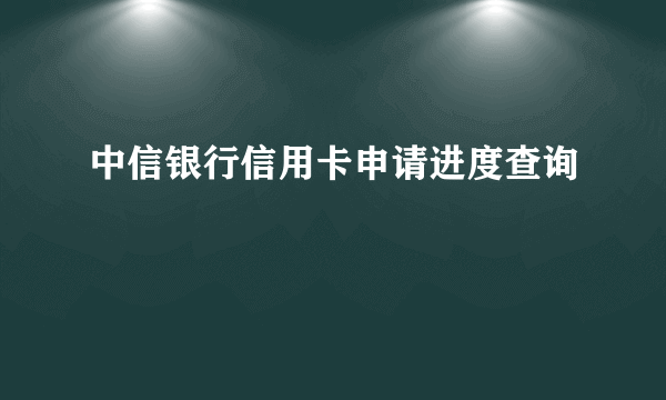 中信银行信用卡申请进度查询