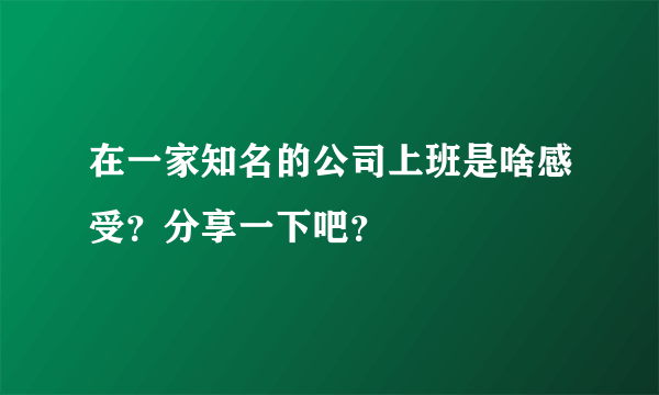 在一家知名的公司上班是啥感受？分享一下吧？