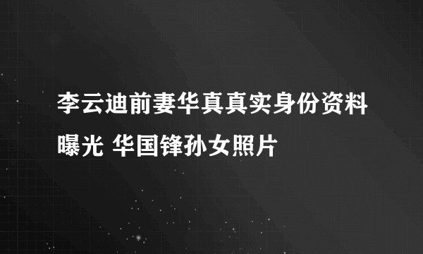 李云迪前妻华真真实身份资料曝光 华国锋孙女照片