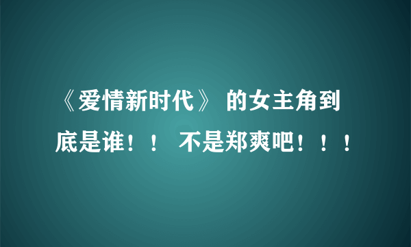 《爱情新时代》 的女主角到底是谁！！ 不是郑爽吧！！！