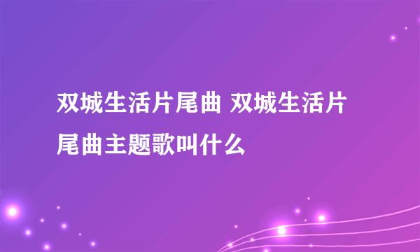 双城生活片尾曲 双城生活片尾曲主题歌叫什么