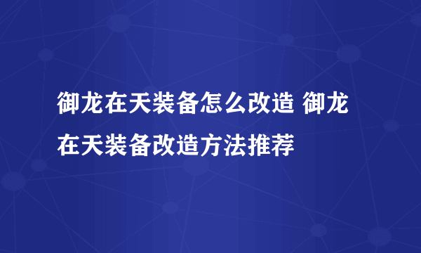 御龙在天装备怎么改造 御龙在天装备改造方法推荐