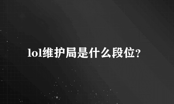 lol维护局是什么段位？