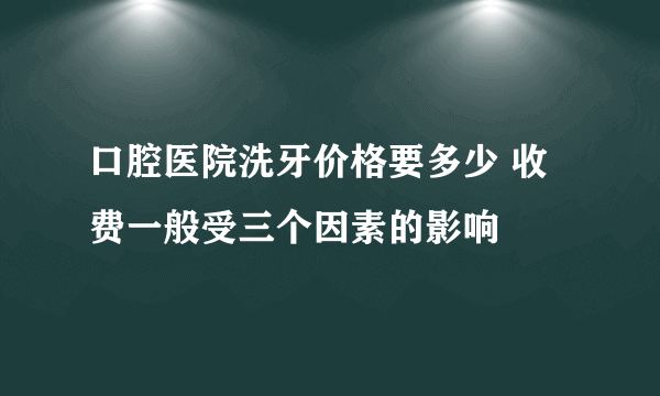 口腔医院洗牙价格要多少 收费一般受三个因素的影响